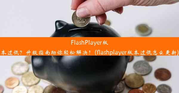 FlashPlayer版本过低？升级指南助你轻松解决！(flashplayer版本过低怎么更新)