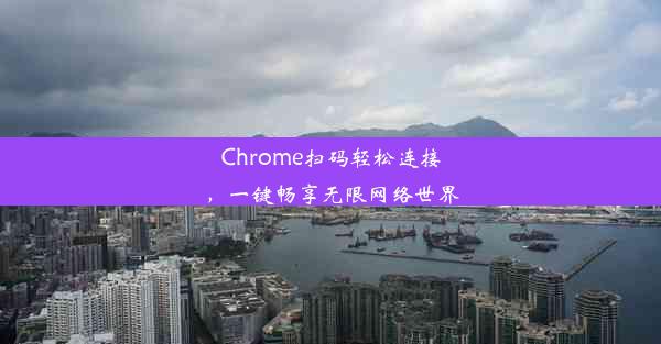 Chrome扫码轻松连接，一键畅享无限网络世界