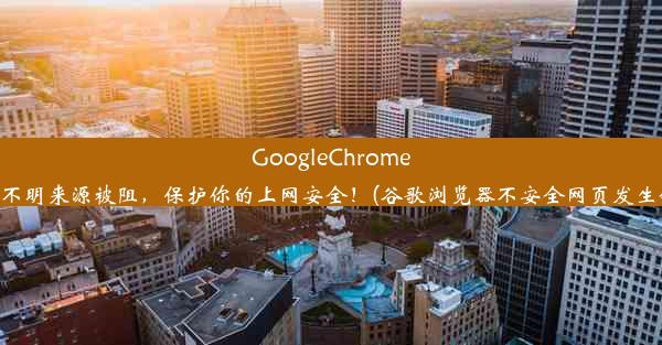 GoogleChrome安全警告：不明来源被阻，保护你的上网安全！(谷歌浏览器不安全网页发生错误怎么办)