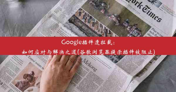 Google插件遭拦截：如何应对与解决之道(谷歌浏览器提示插件被阻止)