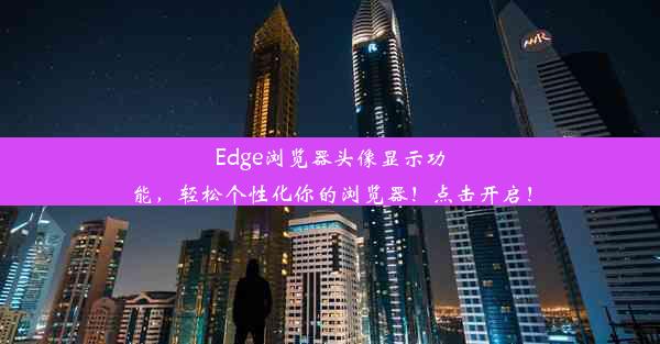 Edge浏览器头像显示功能，轻松个性化你的浏览器！点击开启！