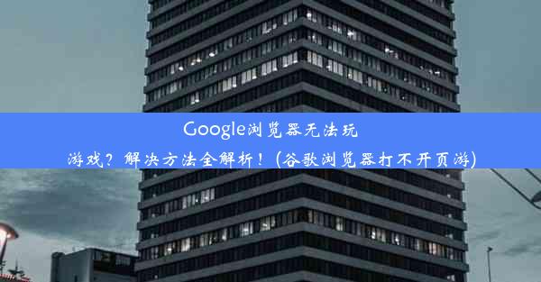 Google浏览器无法玩游戏？解决方法全解析！(谷歌浏览器打不开页游)