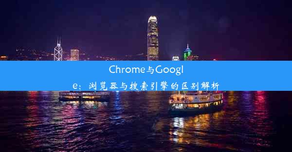 Chrome与Google：浏览器与搜索引擎的区别解析