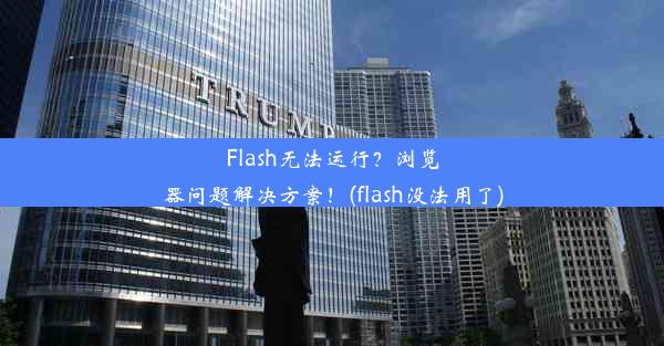 Flash无法运行？浏览器问题解决方案！(flash没法用了)