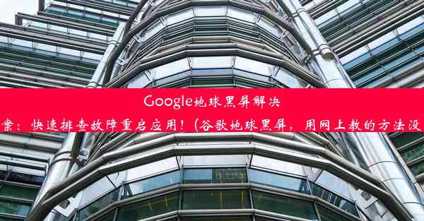 Google地球黑屏解决方案：快速排查故障重启应用！(谷歌地球黑屏，用网上教的方法没用)