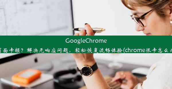 GoogleChrome页面卡顿？解决无响应问题，轻松恢复流畅体验(chrome很卡怎么办)