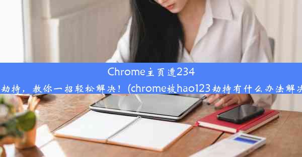 Chrome主页遭2345劫持，教你一招轻松解决！(chrome被hao123劫持有什么办法解决)