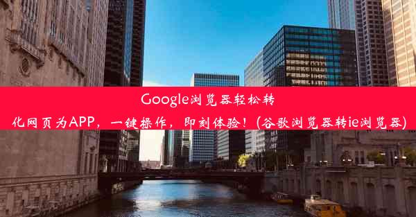 Google浏览器轻松转化网页为APP，一键操作，即刻体验！(谷歌浏览器转ie浏览器)