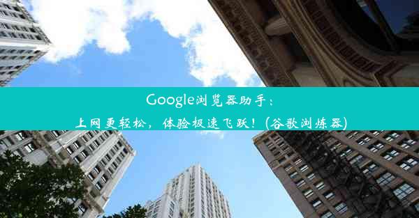 Google浏览器助手：上网更轻松，体验极速飞跃！(谷歌浏炼器)