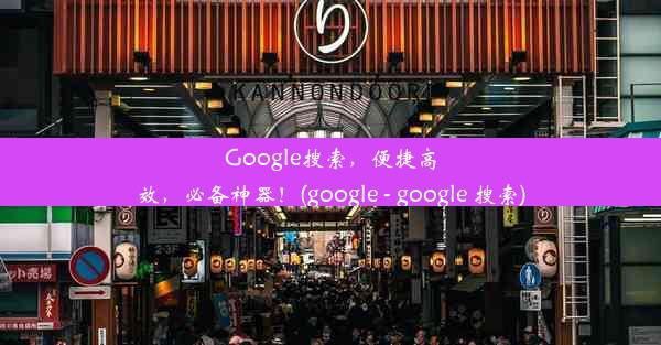 Google搜索，便捷高效，必备神器！(google - google 搜索)