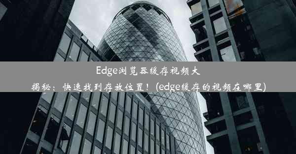 Edge浏览器缓存视频大揭秘：快速找到存放位置！(edge缓存的视频在哪里)