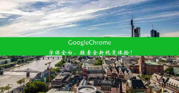 GoogleChrome字体全白，探索全新视觉体验！