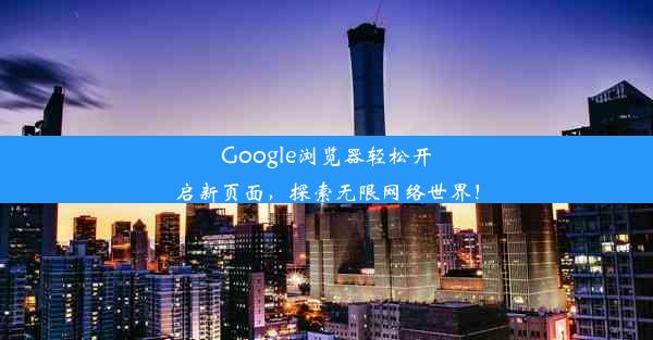 Google浏览器轻松开启新页面，探索无限网络世界！