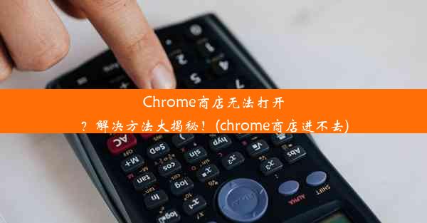 Chrome商店无法打开？解决方法大揭秘！(chrome商店进不去)