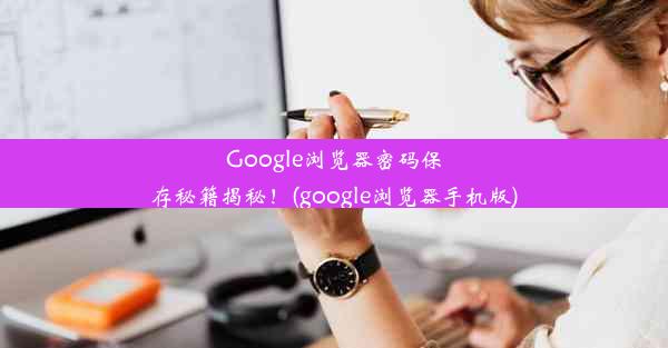 Google浏览器密码保存秘籍揭秘！(google浏览器手机版)