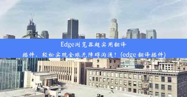 Edge浏览器超实用翻译插件，轻松实现全球无障碍沟通！(edge 翻译插件)