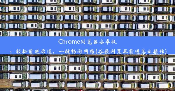 Chrome浏览器安卓版：轻松前进后退，一键畅游网络(谷歌浏览器前进怎么操作)