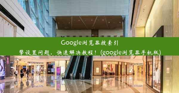 Google浏览器搜索引擎设置问题，快速解决教程！(google浏览器手机版)