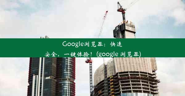 Google浏览器：快速安全，一键体验！(google 浏览器)