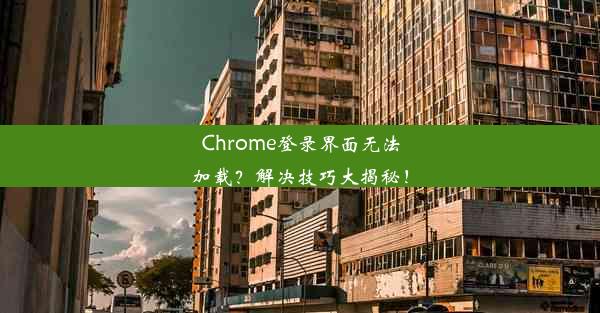 Chrome登录界面无法加载？解决技巧大揭秘！