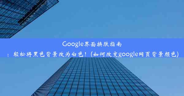 Google界面换肤指南：轻松将黑色背景改为白色！(如何改变google网页背景颜色)