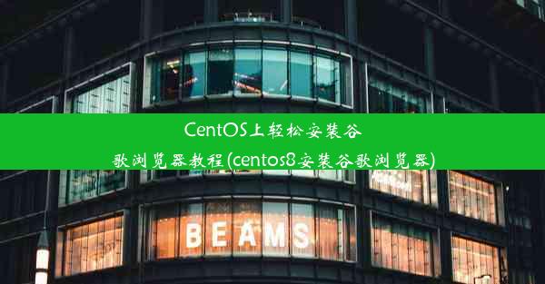 CentOS上轻松安装谷歌浏览器教程(centos8安装谷歌浏览器)