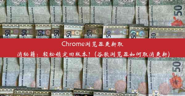 Chrome浏览器更新取消秘籍：轻松锁定旧版本！(谷歌浏览器如何取消更新)