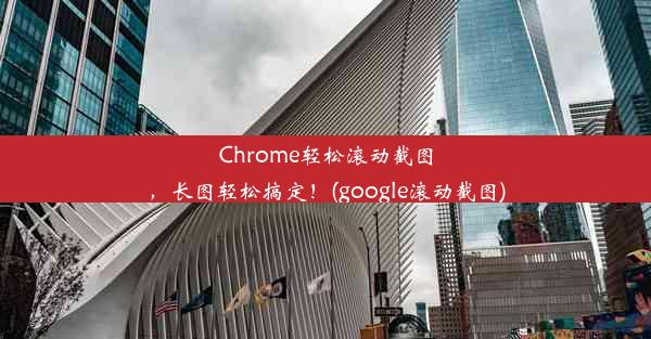 Chrome轻松滚动截图，长图轻松搞定！(google滚动截图)