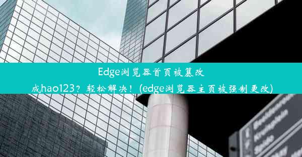 Edge浏览器首页被篡改成hao123？轻松解决！(edge浏览器主页被强制更改)