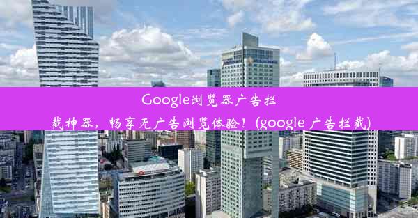 Google浏览器广告拦截神器，畅享无广告浏览体验！(google 广告拦截)