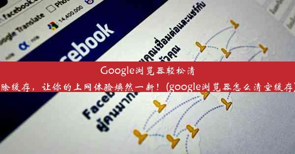 Google浏览器轻松清除缓存，让你的上网体验焕然一新！(google浏览器怎么清空缓存)