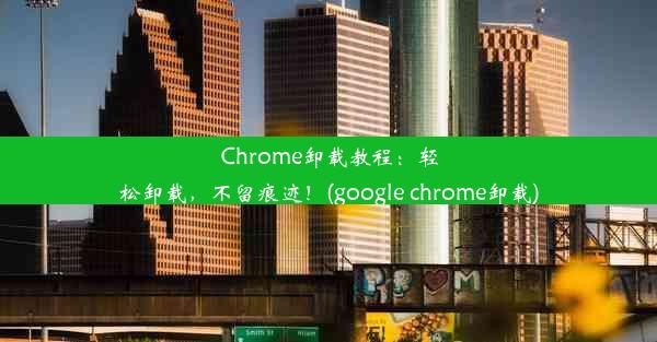 Chrome卸载教程：轻松卸载，不留痕迹！(google chrome卸载)