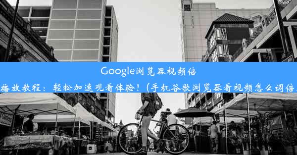 Google浏览器视频倍速播放教程：轻松加速观看体验！(手机谷歌浏览器看视频怎么调倍速)