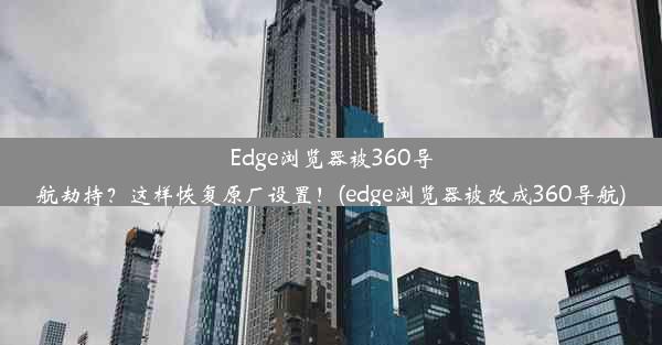 Edge浏览器被360导航劫持？这样恢复原厂设置！(edge浏览器被改成360导航)