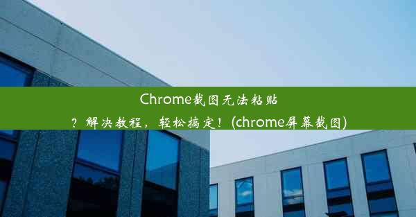 Chrome截图无法粘贴？解决教程，轻松搞定！(chrome屏幕截图)