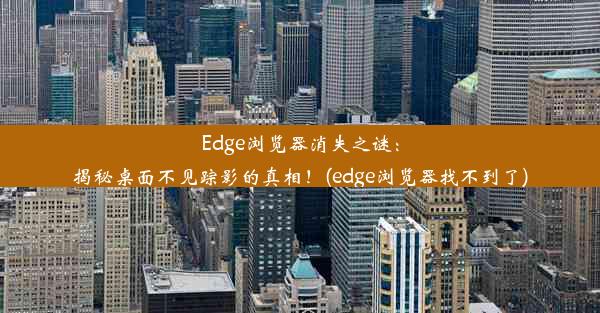 Edge浏览器消失之谜：揭秘桌面不见踪影的真相！(edge浏览器找不到了)