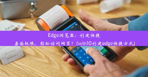 Edge浏览器：创建快捷桌面权限，轻松访问网页！(win10创建edge快捷方式)