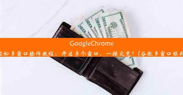 GoogleChrome轻松多窗口操作教程：开启多个窗口，一探究竟！(谷歌多窗口模式)