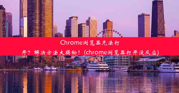 Chrome浏览器无法打开？解决方法大揭秘！(chrome浏览器打开没反应)