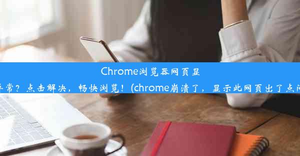 Chrome浏览器网页显示异常？点击解决，畅快浏览！(chrome崩溃了，显示此网页出了点问题)