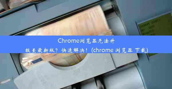 Chrome浏览器无法升级至最新版？快速解决！(chrome 浏览器 下载)