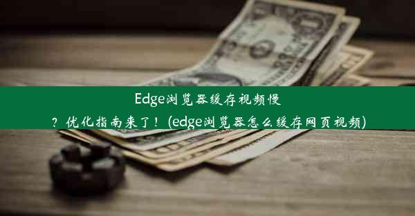 Edge浏览器缓存视频慢？优化指南来了！(edge浏览器怎么缓存网页视频)