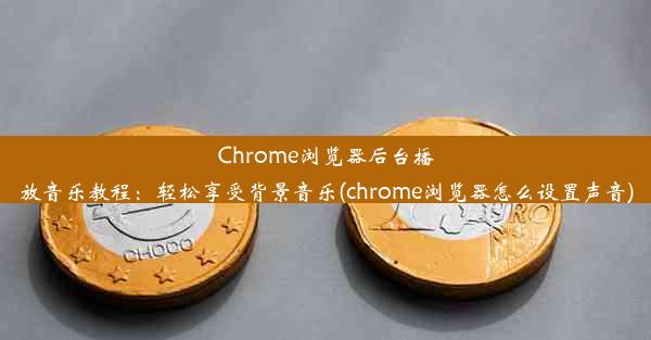 Chrome浏览器后台播放音乐教程：轻松享受背景音乐(chrome浏览器怎么设置声音)