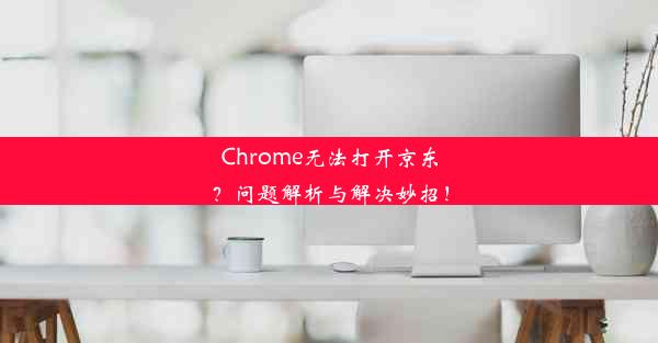 Chrome无法打开京东？问题解析与解决妙招！