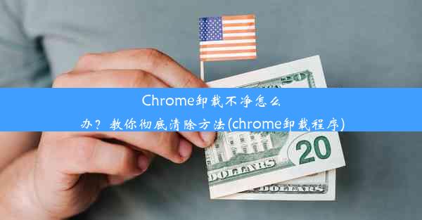 Chrome卸载不净怎么办？教你彻底清除方法(chrome卸载程序)