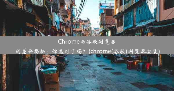 Chrome与谷歌浏览器的差异揭秘：你选对了吗？(chrome(谷歌)浏览器安装)