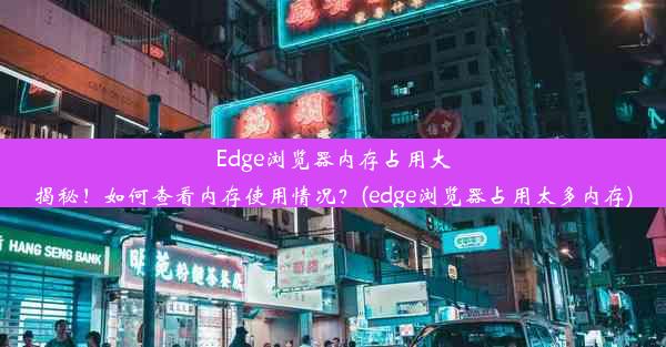 Edge浏览器内存占用大揭秘！如何查看内存使用情况？(edge浏览器占用太多内存)