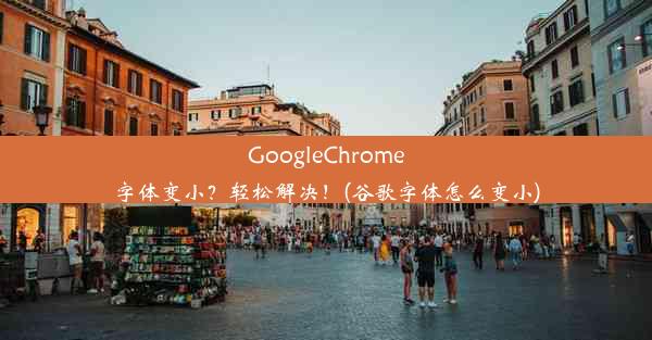 GoogleChrome字体变小？轻松解决！(谷歌字体怎么变小)