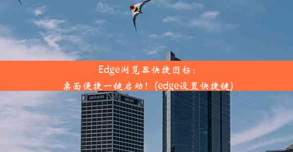 Edge浏览器快捷图标：桌面便捷一键启动！(edge设置快捷键)