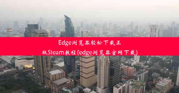 Edge浏览器轻松下载正版Steam教程(edge浏览器官网下载)